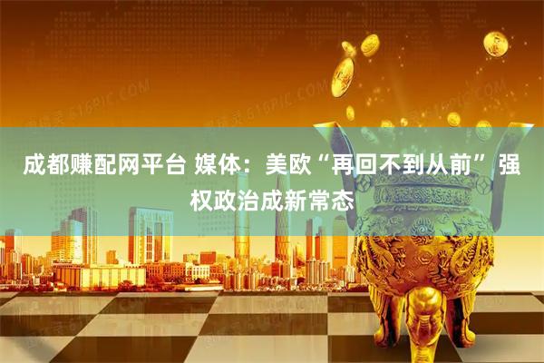 成都赚配网平台 媒体：美欧“再回不到从前” 强权政治成新常态