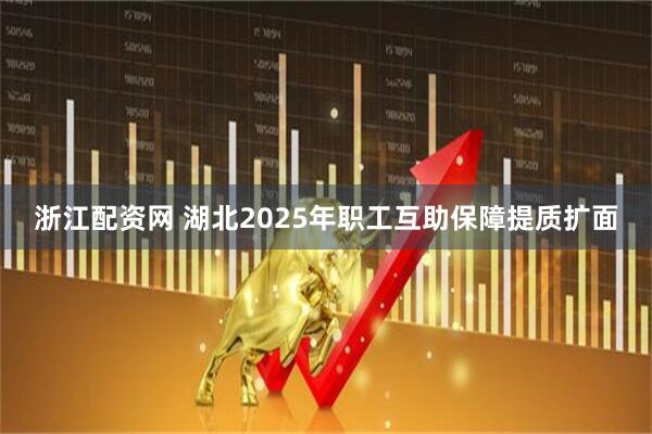 浙江配资网 湖北2025年职工互助保障提质扩面