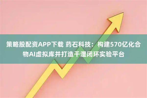 策略股配资APP下载 药石科技：构建570亿化合物AI虚拟库并打造干湿闭环实验平台