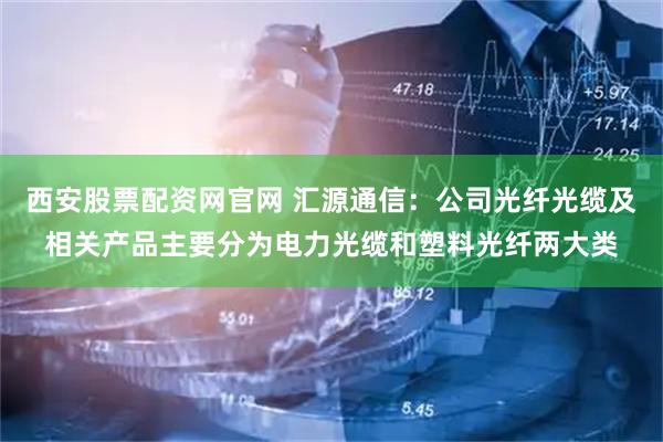 西安股票配资网官网 汇源通信：公司光纤光缆及相关产品主要分为电力光缆和塑料光纤两大类