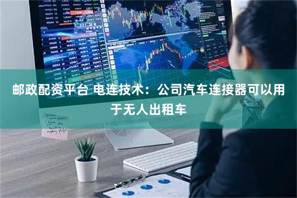 邮政配资平台 电连技术：公司汽车连接器可以用于无人出租车