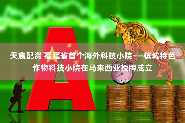天宸配资 福建省首个海外科技小院——槟城特色作物科技小院在马来西亚授牌成立
