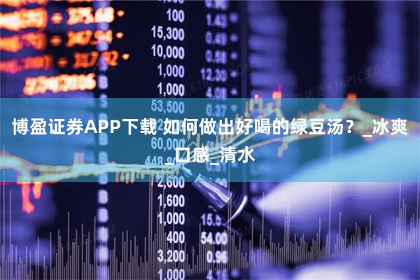 博盈证券APP下载 如何做出好喝的绿豆汤？_冰爽_口感_清水