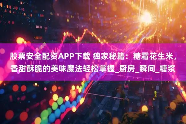 股票安全配资APP下载 独家秘籍：糖霜花生米，香甜酥脆的美味魔法轻松掌握_厨房_瞬间_糖浆
