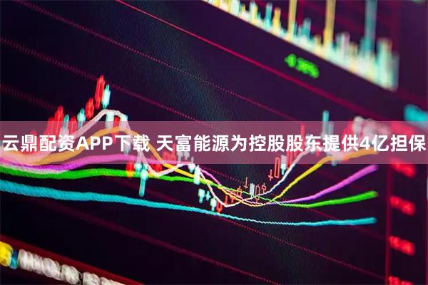云鼎配资APP下载 天富能源为控股股东提供4亿担保