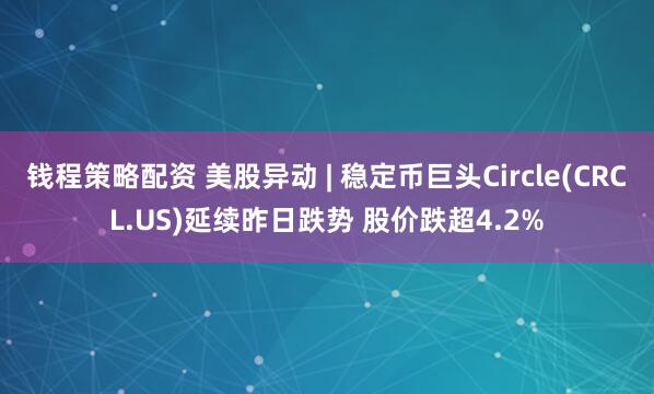 钱程策略配资 美股异动 | 稳定币巨头Circle(CRCL.US)延续昨日跌势 股价跌超4.2%