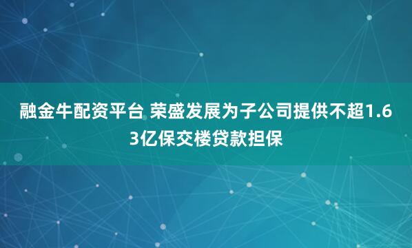融金牛配资平台 荣盛发展为子公司提供不超1.63亿保交楼贷款担保