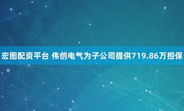 宏图配资平台 伟创电气为子公司提供719.86万担保
