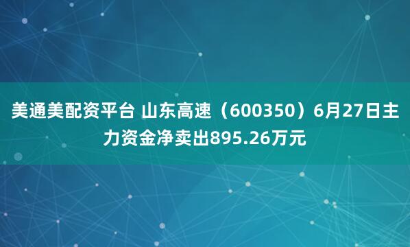 美通美配资平台 山东高速（600350）6月27日主力资金净卖出895.26万元