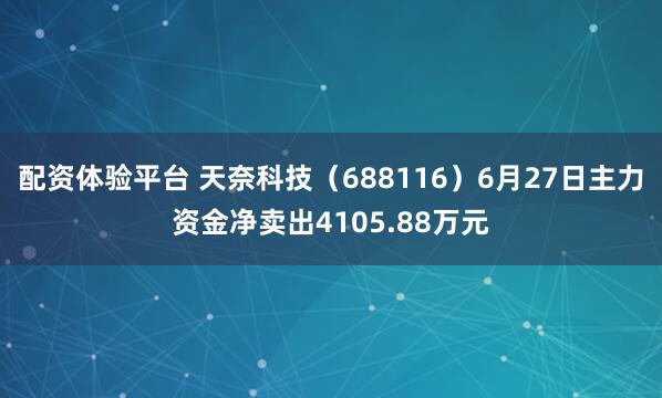 配资体验平台 天奈科技（688116）6月27日主力资金净卖出4105.88万元