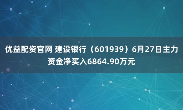 优益配资官网 建设银行（601939）6月27日主力资金净买入6864.90万元