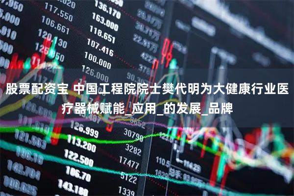 股票配资宝 中国工程院院士樊代明为大健康行业医疗器械赋能_应用_的发展_品牌