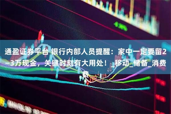 通盈证券平台 银行内部人员提醒：家中一定要留2—3万现金，关键时刻有大用处！_移动_储备_消费
