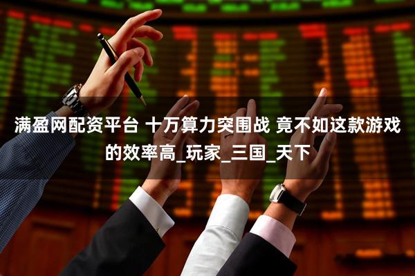 满盈网配资平台 十万算力突围战 竟不如这款游戏的效率高_玩家_三国_天下