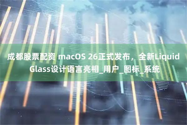 成都股票配资 macOS 26正式发布，全新Liquid Glass设计语言亮相_用户_图标_系统