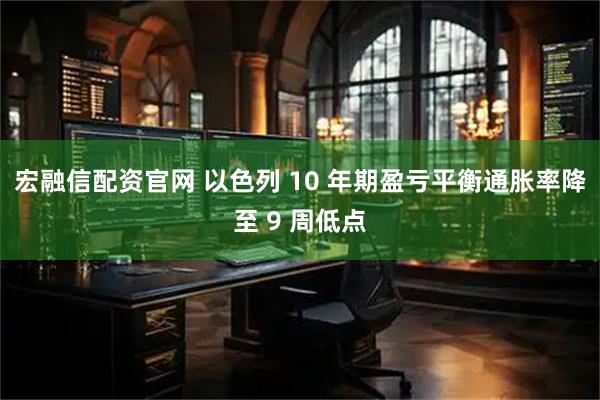 宏融信配资官网 以色列 10 年期盈亏平衡通胀率降至 9 周低点