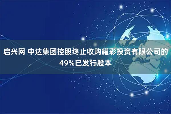 启兴网 中达集团控股终止收购耀彩投资有限公司的49%已发行股本