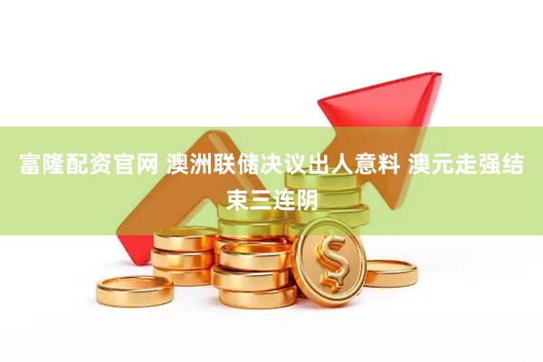 富隆配资官网 澳洲联储决议出人意料 澳元走强结束三连阴