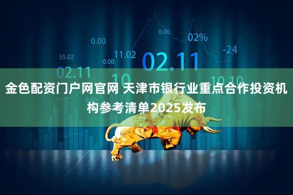 金色配资门户网官网 天津市银行业重点合作投资机构参考清单2025发布