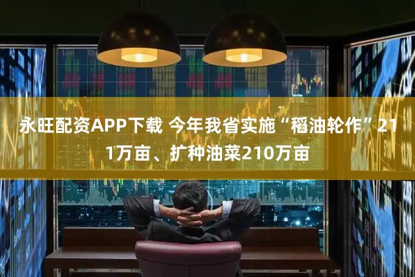 永旺配资APP下载 今年我省实施“稻油轮作”211万亩、扩种油菜210万亩