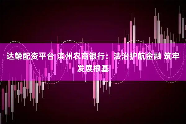 达麟配资平台 滨州农商银行：法治护航金融 筑牢发展根基
