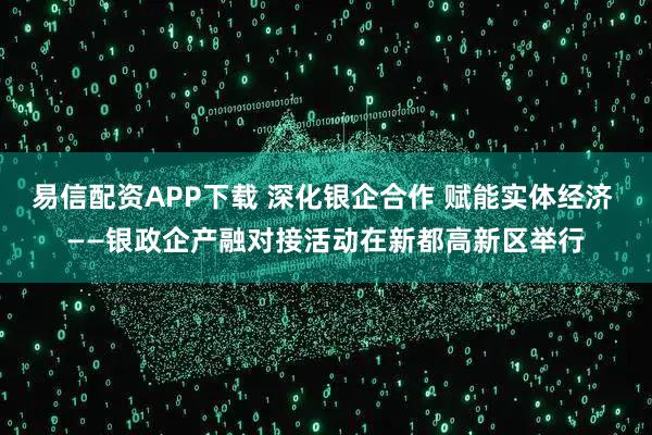 易信配资APP下载 深化银企合作 赋能实体经济 ——银政企产融对接活动在新都高新区举行