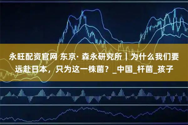 永旺配资官网 东京· 森永研究所｜为什么我们要远赴日本，只为这一株菌？_中国_杆菌_孩子