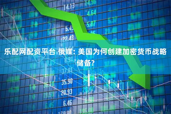 乐配网配资平台 俄媒: 美国为何创建加密货币战略储备?