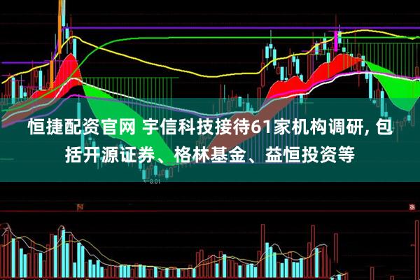 恒捷配资官网 宇信科技接待61家机构调研, 包括开源证券、格林基金、益恒投资等