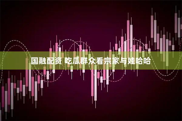 国融配资 吃瓜群众看宗家与娃哈哈