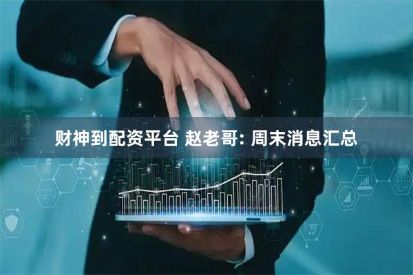 财神到配资平台 赵老哥: 周末消息汇总