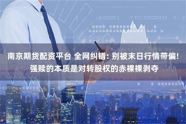 南京期货配资平台 全网纠错: 别被末日行情带偏! 强赎的本质是对转股权的赤裸裸剥夺