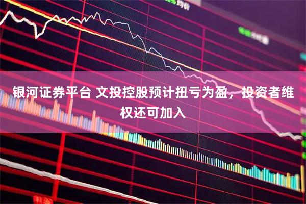 银河证券平台 文投控股预计扭亏为盈，投资者维权还可加入