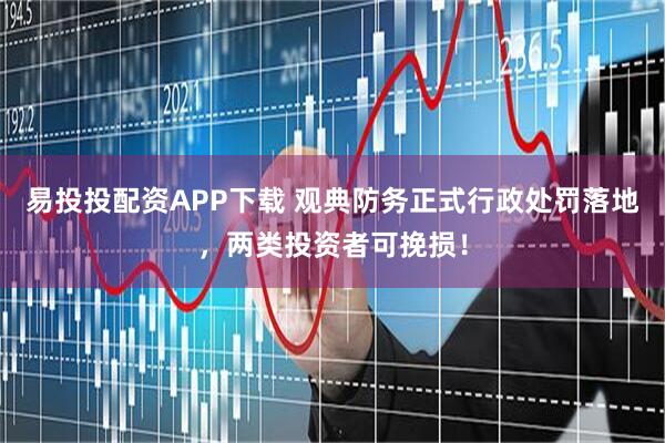 易投投配资APP下载 观典防务正式行政处罚落地，两类投资者可挽损！