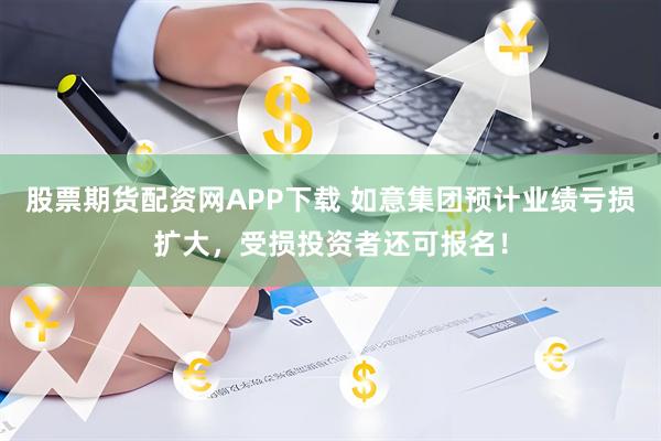 股票期货配资网APP下载 如意集团预计业绩亏损扩大，受损投资者还可报名！