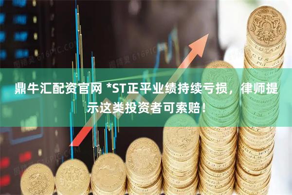 鼎牛汇配资官网 *ST正平业绩持续亏损，律师提示这类投资者可索赔！