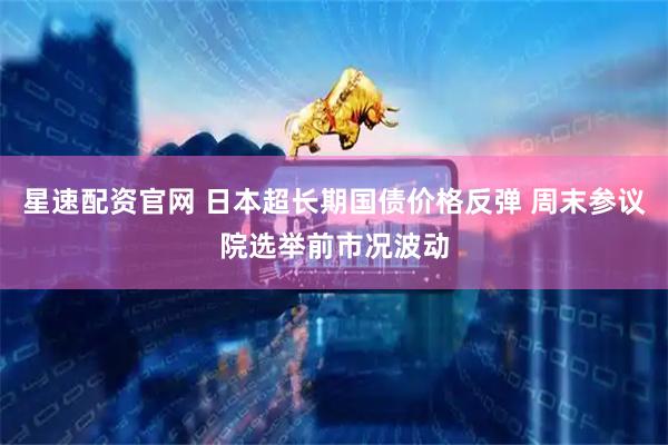 星速配资官网 日本超长期国债价格反弹 周末参议院选举前市况波动