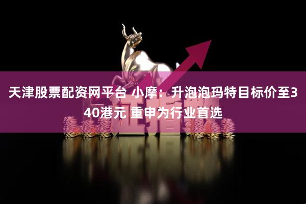 天津股票配资网平台 小摩：升泡泡玛特目标价至340港元 重申为行业首选