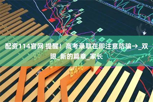 配资114官网 提醒！高考录取在即注意防骗→_双眼_新的篇章_家长
