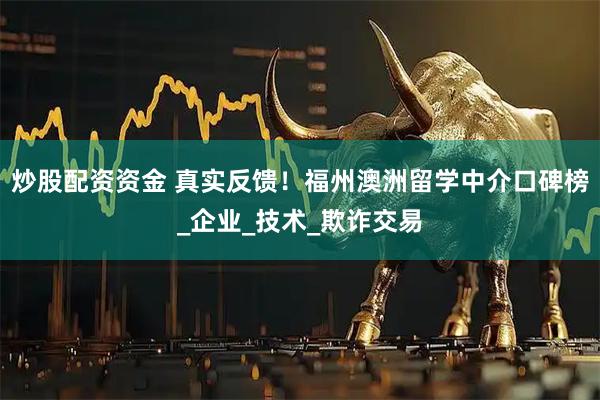 炒股配资资金 真实反馈！福州澳洲留学中介口碑榜_企业_技术_欺诈交易