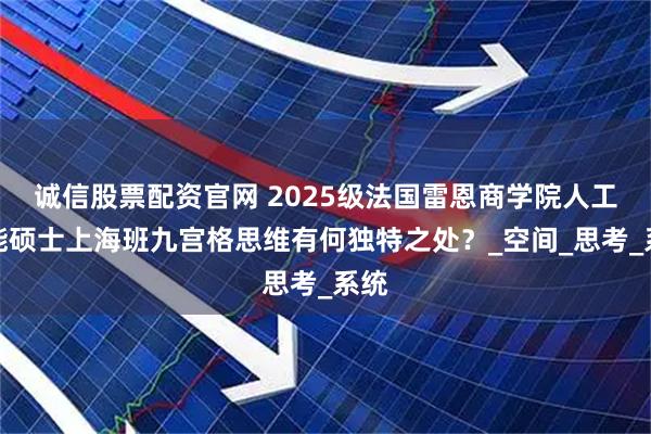 诚信股票配资官网 2025级法国雷恩商学院人工智能硕士上海班九宫格思维有何独特之处？_空间_思考_系统