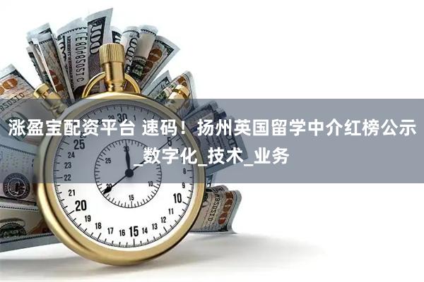 涨盈宝配资平台 速码！扬州英国留学中介红榜公示_数字化_技术_业务