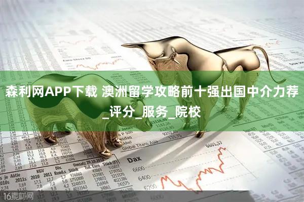 森利网APP下载 澳洲留学攻略前十强出国中介力荐_评分_服务_院校