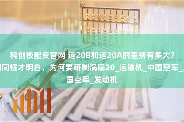 科创板配资官网 运20B和运20A的差别有多大？当他们同框才明白，为何要研制涡扇20_运输机_中国空军_发动机