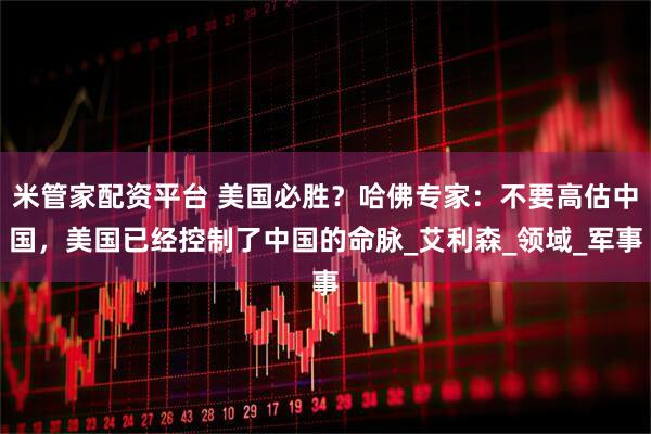 米管家配资平台 美国必胜？哈佛专家：不要高估中国，美国已经控制了中国的命脉_艾利森_领域_军事