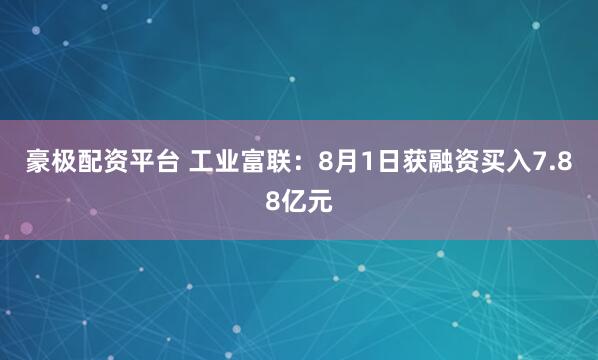 豪极配资平台 工业富联：8月1日获融资买入7.88亿元