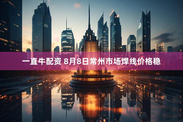 一直牛配资 8月8日常州市场焊线价格稳