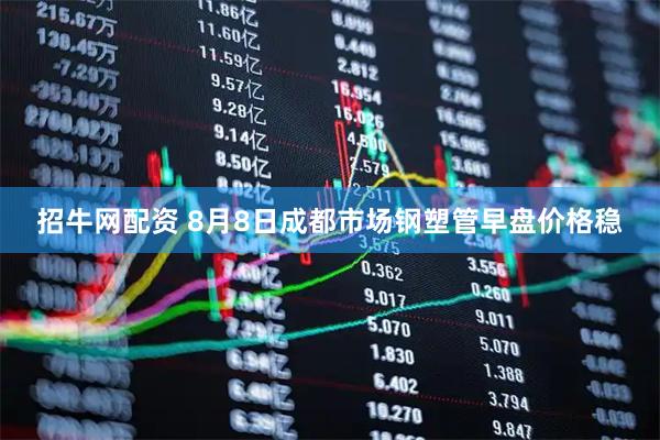 招牛网配资 8月8日成都市场钢塑管早盘价格稳