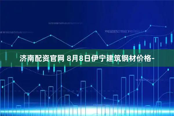 济南配资官网 8月8日伊宁建筑钢材价格-