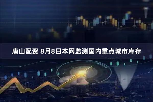 唐山配资 8月8日本网监测国内重点城市库存